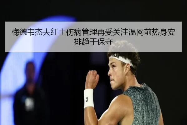 梅德韦杰夫红土伤病管理再受关注温网前热身安排趋于保守